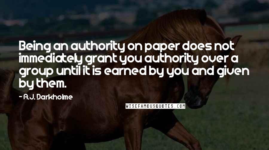 A.J. Darkholme Quotes: Being an authority on paper does not immediately grant you authority over a group until it is earned by you and given by them.