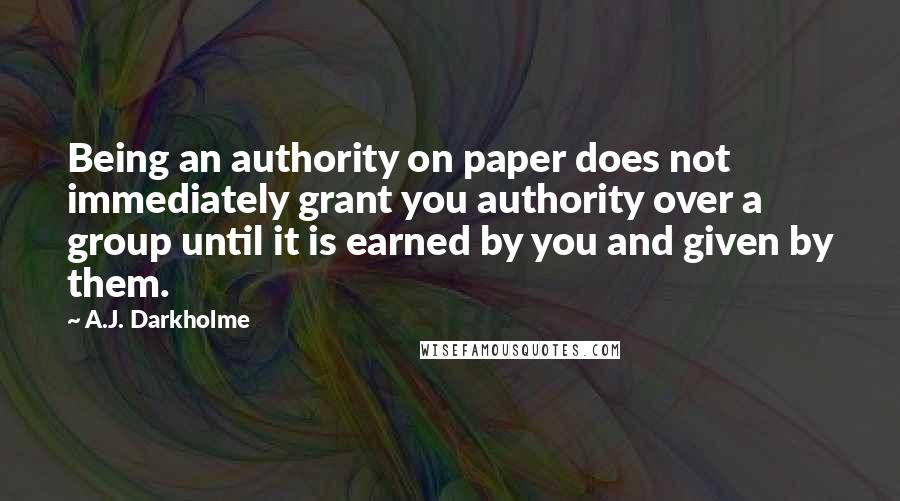 A.J. Darkholme Quotes: Being an authority on paper does not immediately grant you authority over a group until it is earned by you and given by them.