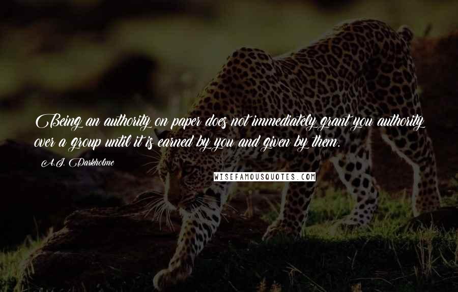 A.J. Darkholme Quotes: Being an authority on paper does not immediately grant you authority over a group until it is earned by you and given by them.