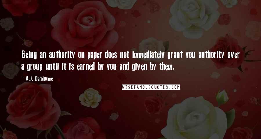 A.J. Darkholme Quotes: Being an authority on paper does not immediately grant you authority over a group until it is earned by you and given by them.