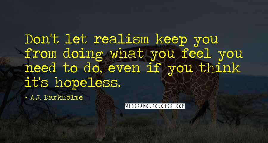 A.J. Darkholme Quotes: Don't let realism keep you from doing what you feel you need to do, even if you think it's hopeless.