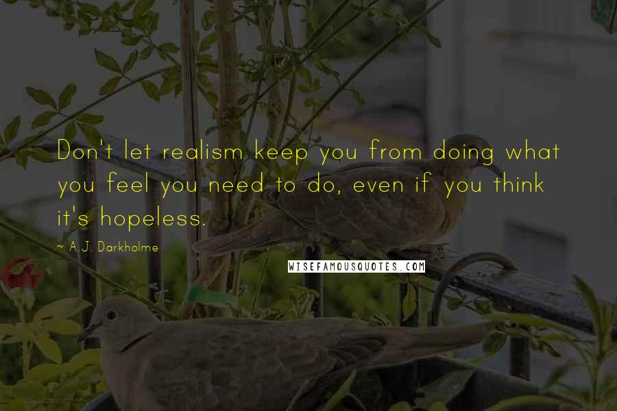 A.J. Darkholme Quotes: Don't let realism keep you from doing what you feel you need to do, even if you think it's hopeless.