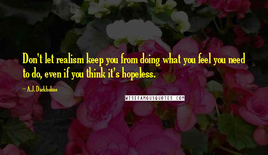 A.J. Darkholme Quotes: Don't let realism keep you from doing what you feel you need to do, even if you think it's hopeless.