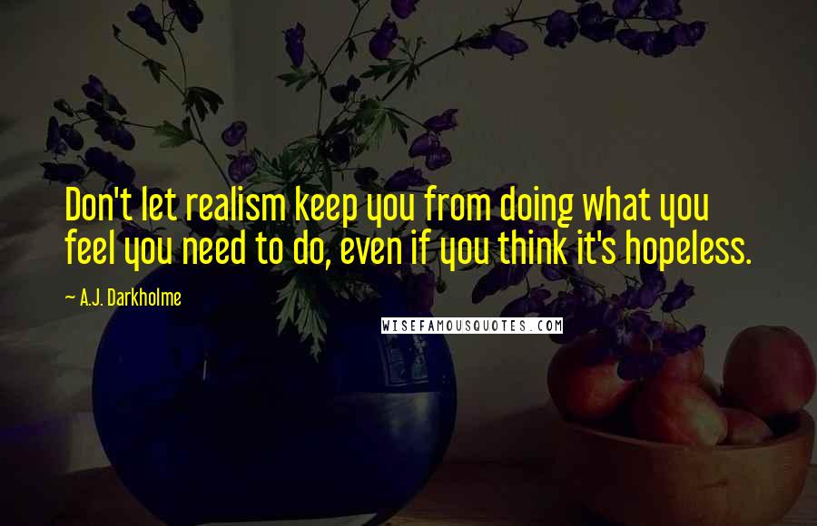 A.J. Darkholme Quotes: Don't let realism keep you from doing what you feel you need to do, even if you think it's hopeless.