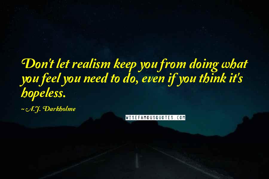 A.J. Darkholme Quotes: Don't let realism keep you from doing what you feel you need to do, even if you think it's hopeless.