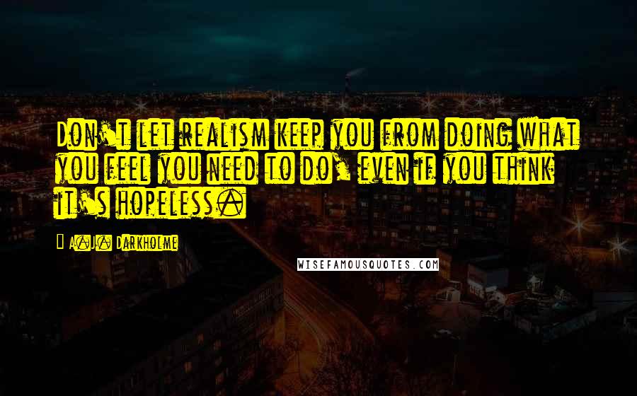 A.J. Darkholme Quotes: Don't let realism keep you from doing what you feel you need to do, even if you think it's hopeless.