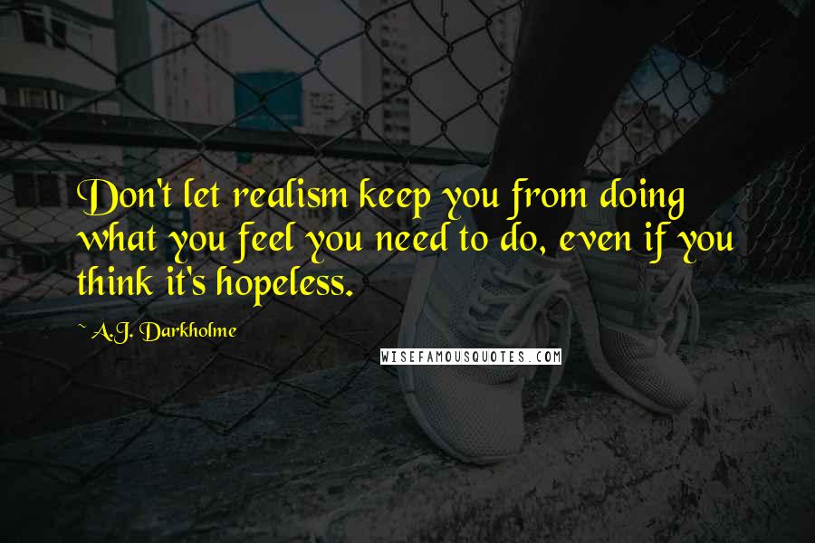 A.J. Darkholme Quotes: Don't let realism keep you from doing what you feel you need to do, even if you think it's hopeless.