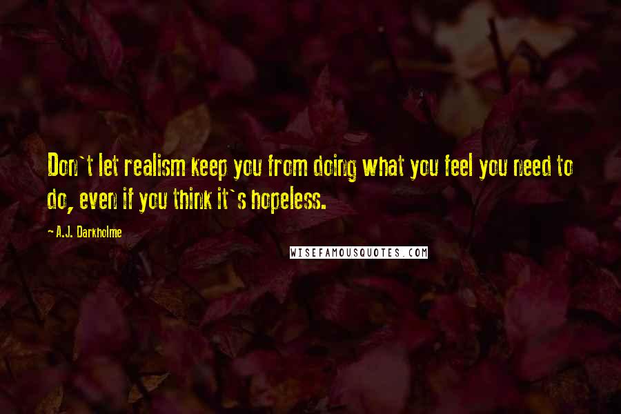 A.J. Darkholme Quotes: Don't let realism keep you from doing what you feel you need to do, even if you think it's hopeless.