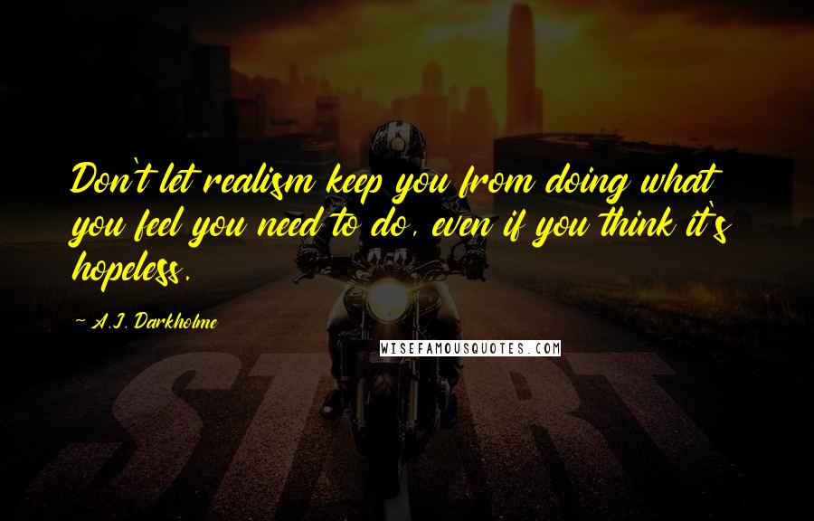 A.J. Darkholme Quotes: Don't let realism keep you from doing what you feel you need to do, even if you think it's hopeless.