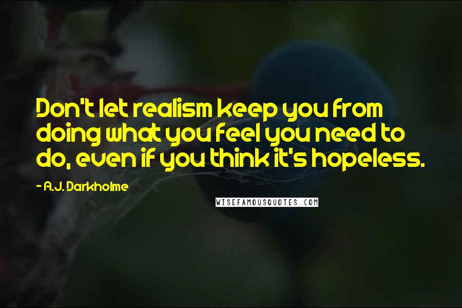 A.J. Darkholme Quotes: Don't let realism keep you from doing what you feel you need to do, even if you think it's hopeless.