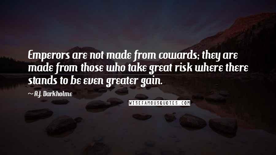 A.J. Darkholme Quotes: Emperors are not made from cowards; they are made from those who take great risk where there stands to be even greater gain.
