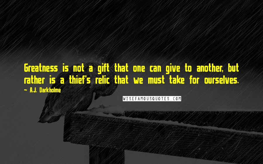 A.J. Darkholme Quotes: Greatness is not a gift that one can give to another, but rather is a thief's relic that we must take for ourselves.