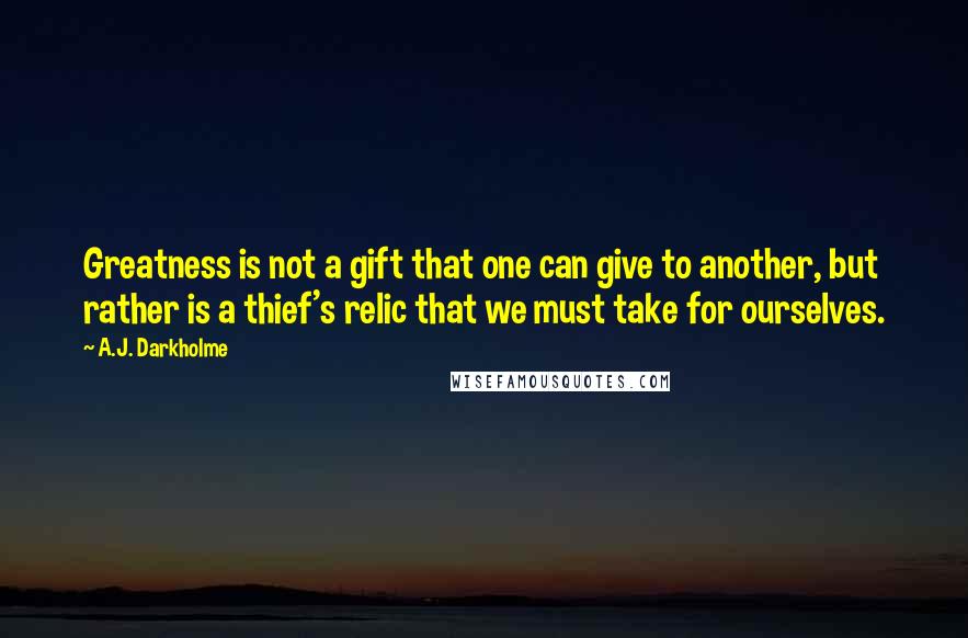 A.J. Darkholme Quotes: Greatness is not a gift that one can give to another, but rather is a thief's relic that we must take for ourselves.