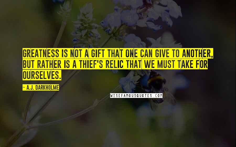 A.J. Darkholme Quotes: Greatness is not a gift that one can give to another, but rather is a thief's relic that we must take for ourselves.