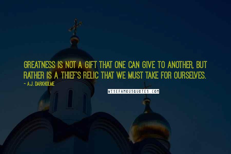 A.J. Darkholme Quotes: Greatness is not a gift that one can give to another, but rather is a thief's relic that we must take for ourselves.