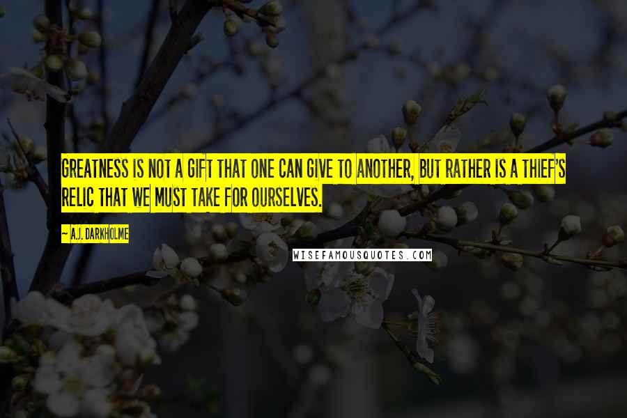 A.J. Darkholme Quotes: Greatness is not a gift that one can give to another, but rather is a thief's relic that we must take for ourselves.