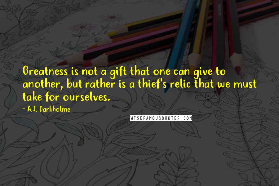 A.J. Darkholme Quotes: Greatness is not a gift that one can give to another, but rather is a thief's relic that we must take for ourselves.