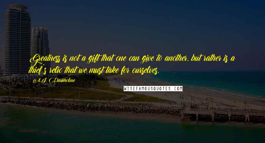 A.J. Darkholme Quotes: Greatness is not a gift that one can give to another, but rather is a thief's relic that we must take for ourselves.