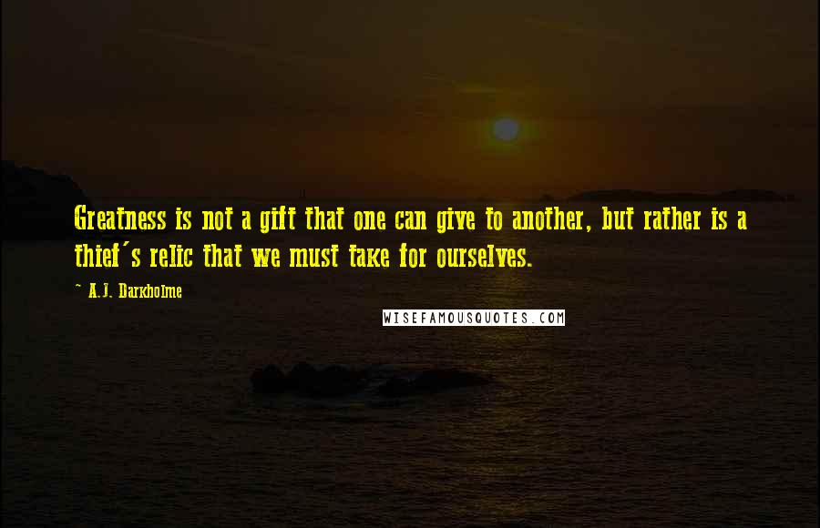 A.J. Darkholme Quotes: Greatness is not a gift that one can give to another, but rather is a thief's relic that we must take for ourselves.