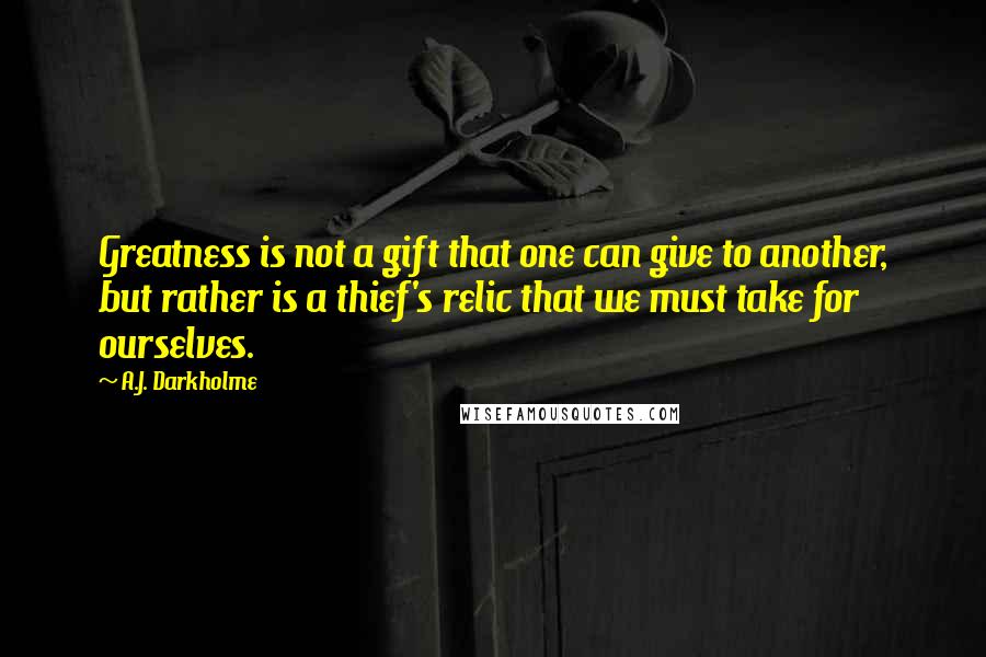 A.J. Darkholme Quotes: Greatness is not a gift that one can give to another, but rather is a thief's relic that we must take for ourselves.