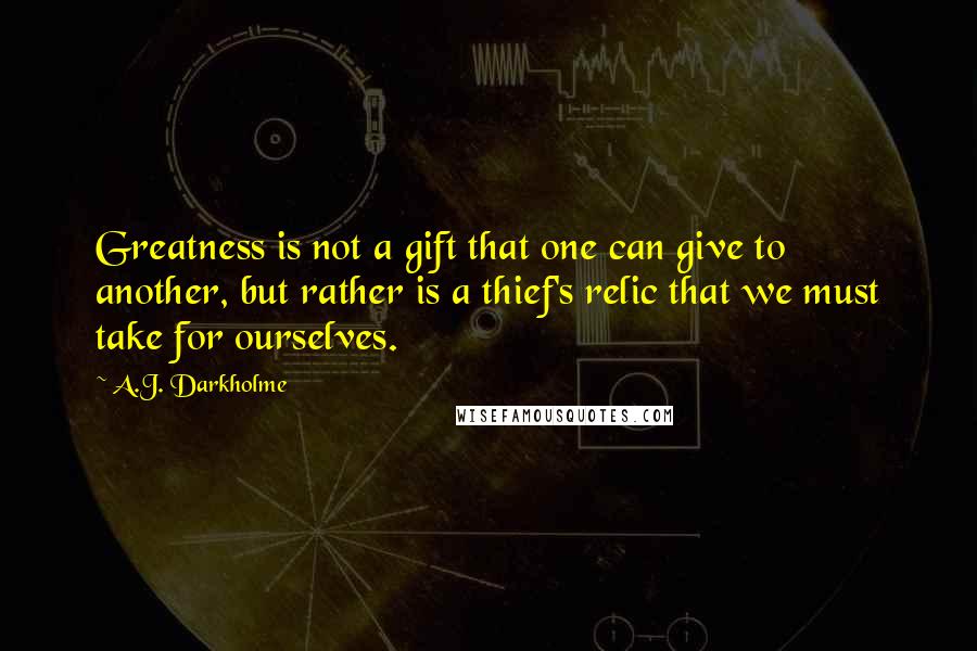 A.J. Darkholme Quotes: Greatness is not a gift that one can give to another, but rather is a thief's relic that we must take for ourselves.