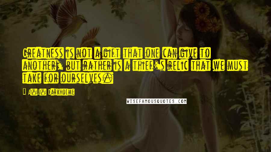 A.J. Darkholme Quotes: Greatness is not a gift that one can give to another, but rather is a thief's relic that we must take for ourselves.