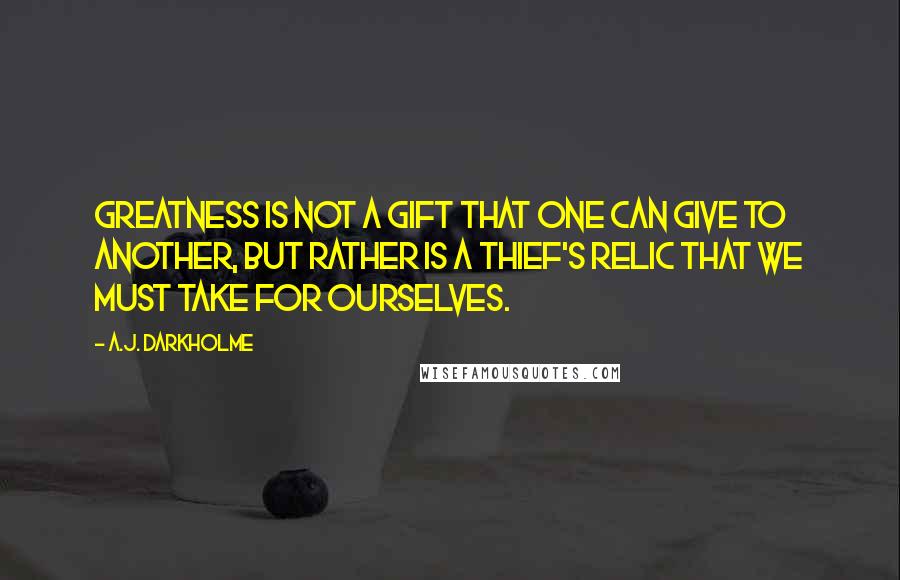 A.J. Darkholme Quotes: Greatness is not a gift that one can give to another, but rather is a thief's relic that we must take for ourselves.