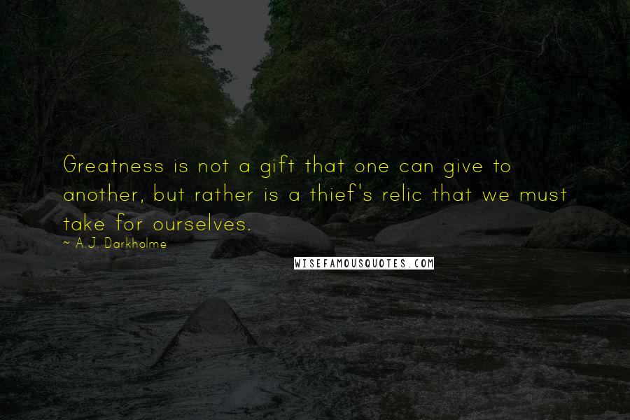 A.J. Darkholme Quotes: Greatness is not a gift that one can give to another, but rather is a thief's relic that we must take for ourselves.