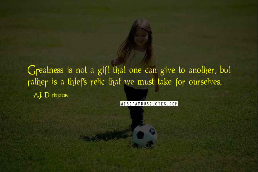 A.J. Darkholme Quotes: Greatness is not a gift that one can give to another, but rather is a thief's relic that we must take for ourselves.