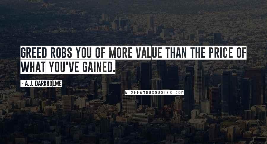 A.J. Darkholme Quotes: Greed robs you of more value than the price of what you've gained.