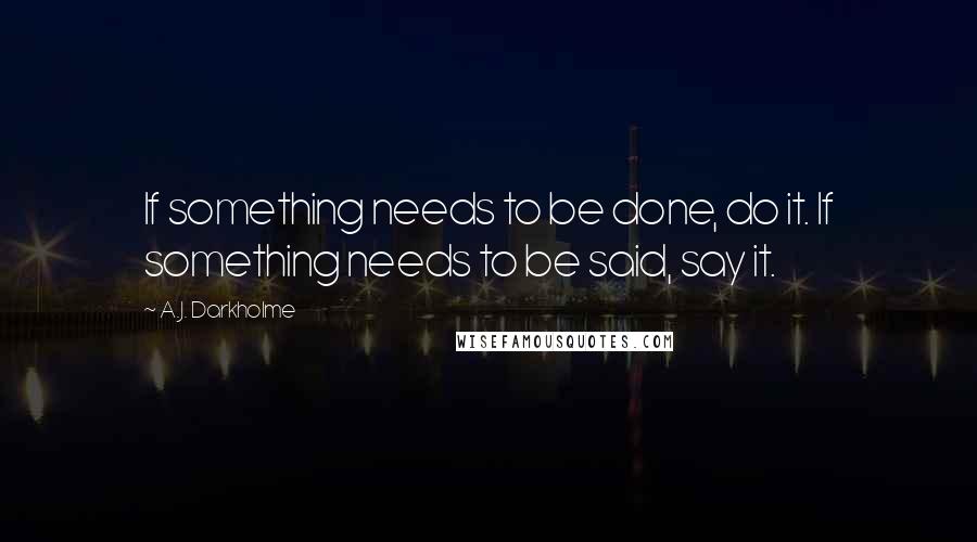 A.J. Darkholme Quotes: If something needs to be done, do it. If something needs to be said, say it.