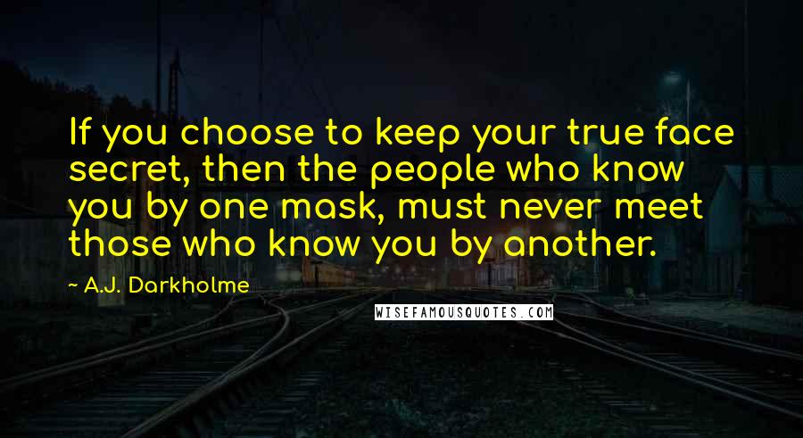 A.J. Darkholme Quotes: If you choose to keep your true face secret, then the people who know you by one mask, must never meet those who know you by another.