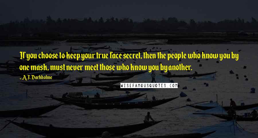 A.J. Darkholme Quotes: If you choose to keep your true face secret, then the people who know you by one mask, must never meet those who know you by another.