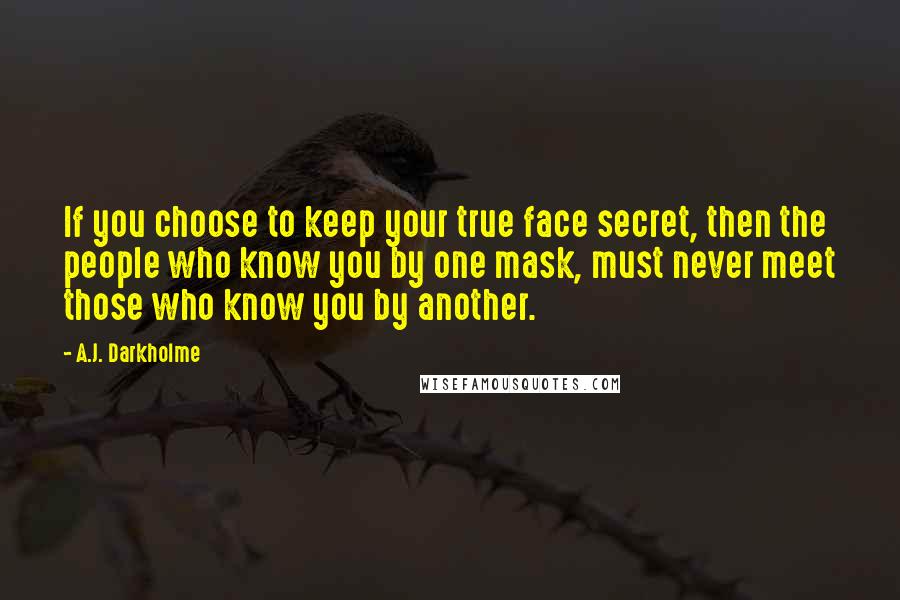 A.J. Darkholme Quotes: If you choose to keep your true face secret, then the people who know you by one mask, must never meet those who know you by another.