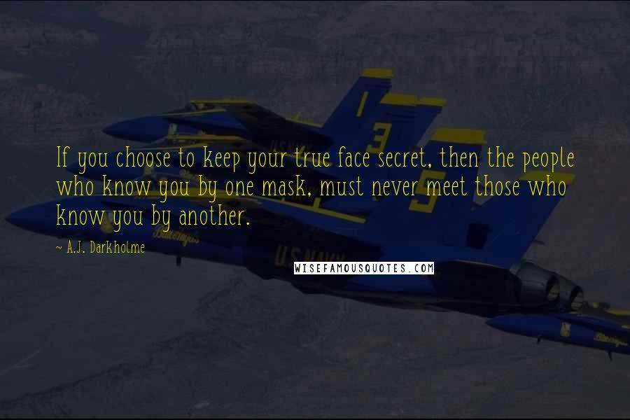 A.J. Darkholme Quotes: If you choose to keep your true face secret, then the people who know you by one mask, must never meet those who know you by another.