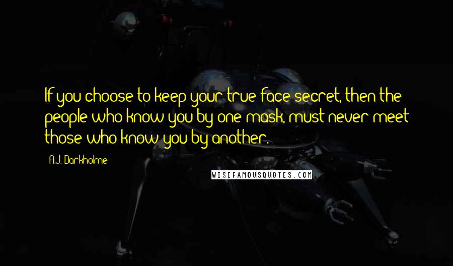 A.J. Darkholme Quotes: If you choose to keep your true face secret, then the people who know you by one mask, must never meet those who know you by another.