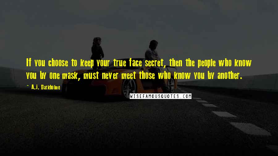 A.J. Darkholme Quotes: If you choose to keep your true face secret, then the people who know you by one mask, must never meet those who know you by another.