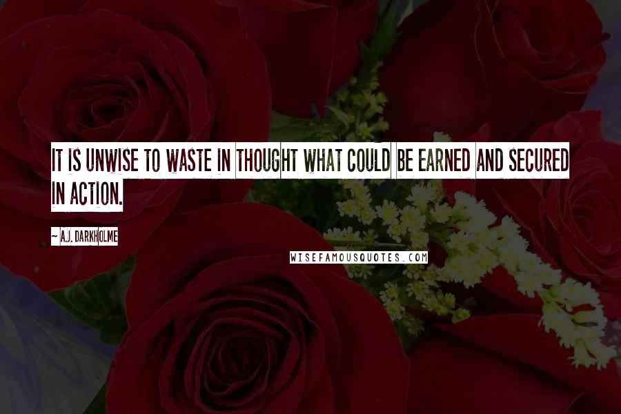 A.J. Darkholme Quotes: It is unwise to waste in thought what could be earned and secured in action.