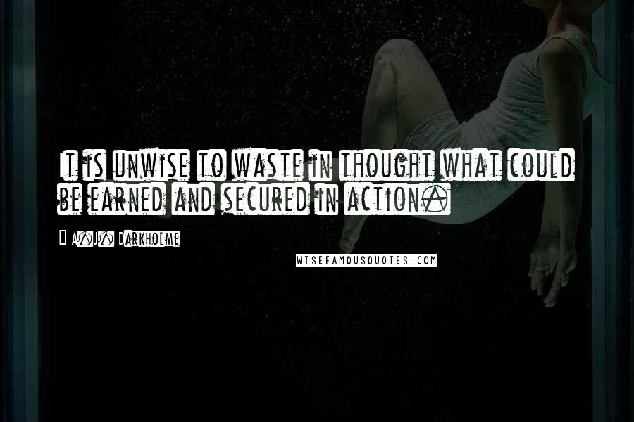 A.J. Darkholme Quotes: It is unwise to waste in thought what could be earned and secured in action.