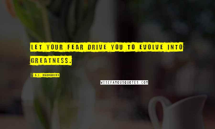 A.J. Darkholme Quotes: Let your fear drive you to evolve into greatness.