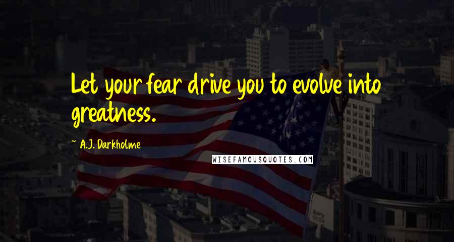 A.J. Darkholme Quotes: Let your fear drive you to evolve into greatness.