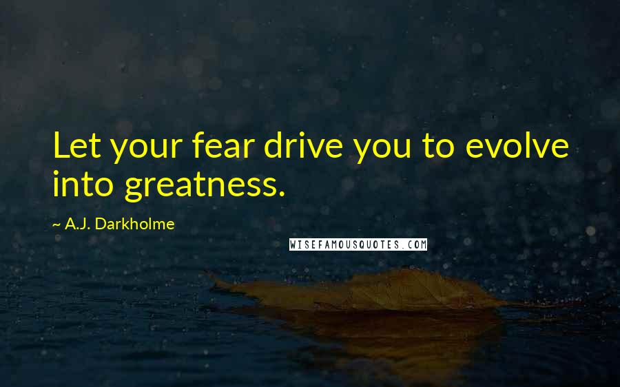 A.J. Darkholme Quotes: Let your fear drive you to evolve into greatness.