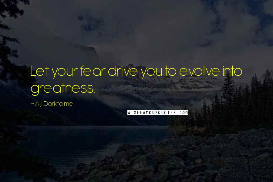 A.J. Darkholme Quotes: Let your fear drive you to evolve into greatness.