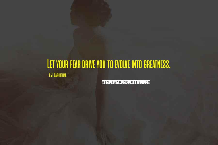 A.J. Darkholme Quotes: Let your fear drive you to evolve into greatness.