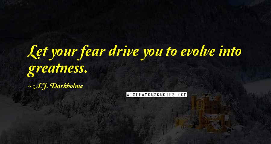 A.J. Darkholme Quotes: Let your fear drive you to evolve into greatness.