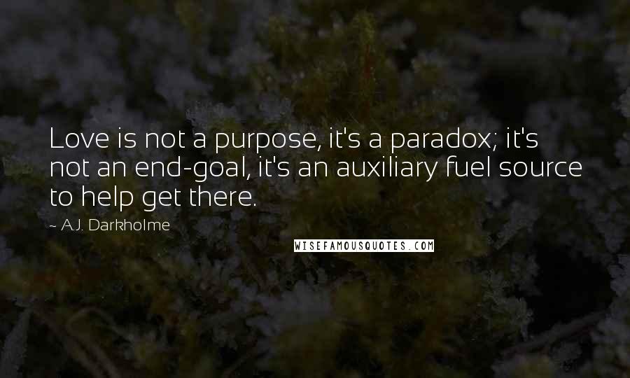 A.J. Darkholme Quotes: Love is not a purpose, it's a paradox; it's not an end-goal, it's an auxiliary fuel source to help get there.