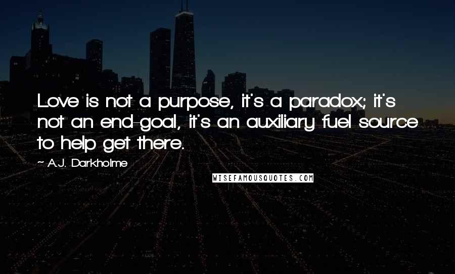 A.J. Darkholme Quotes: Love is not a purpose, it's a paradox; it's not an end-goal, it's an auxiliary fuel source to help get there.