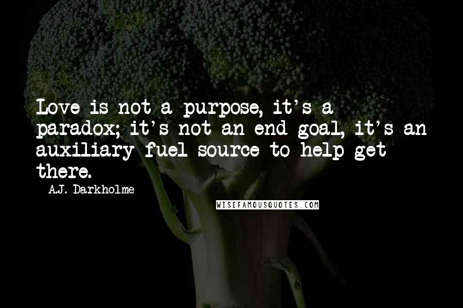 A.J. Darkholme Quotes: Love is not a purpose, it's a paradox; it's not an end-goal, it's an auxiliary fuel source to help get there.