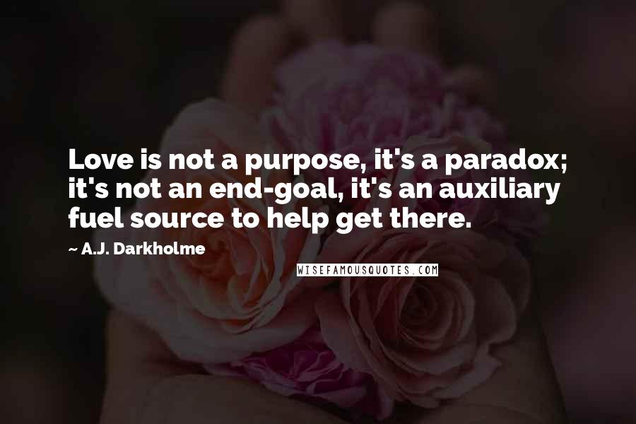 A.J. Darkholme Quotes: Love is not a purpose, it's a paradox; it's not an end-goal, it's an auxiliary fuel source to help get there.