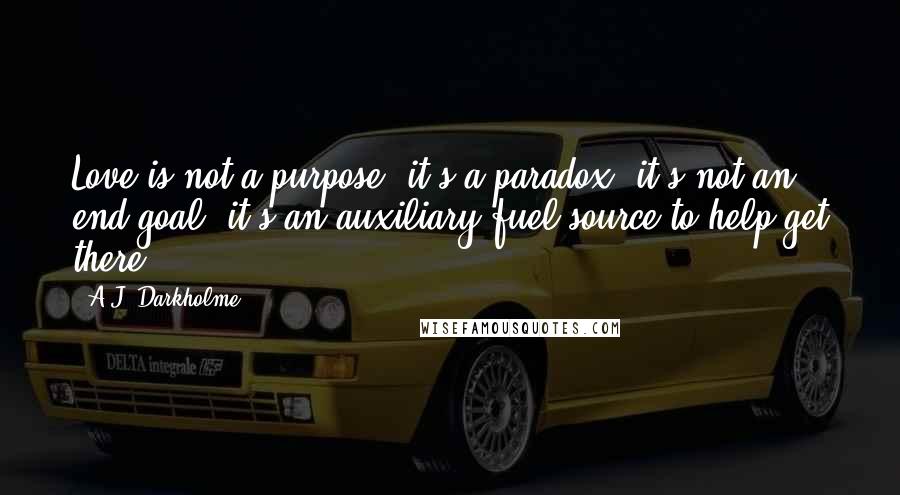 A.J. Darkholme Quotes: Love is not a purpose, it's a paradox; it's not an end-goal, it's an auxiliary fuel source to help get there.